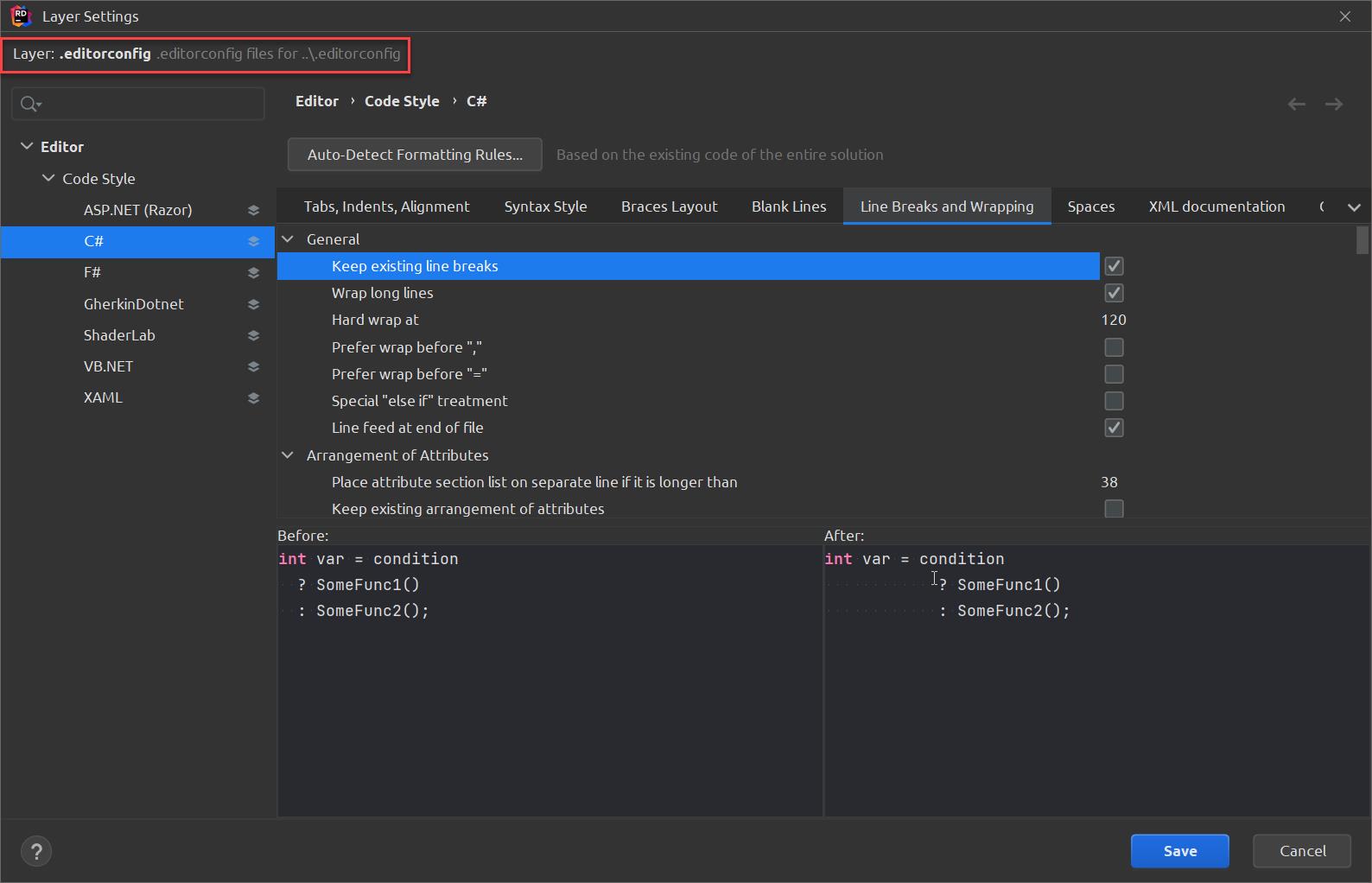 Layer Settings 
Layer: .editorconfig 
.editorconfig files for ..\.editorconfig 
Editor Code Style C# 
x 
v Editor 
v Code Style 
ASP.NET (Razor) 
GherkinDotnet 
ShaderLab 
VB.NET 
XAML 
Auto-Detect Formatting Rules... 
Based on the existing code of the entire solution 
Tabs, Indents, Alignment 
General 
Keep existing line breaks 
Wrap long lines 
Hard wrap at 
Prefer wrap before ", 
Prefer wrap before " 
Syntax Style 
Braces Layout 
Blank Lines 
Line Breaks and Wrapping 
Spaces 
120 
38 
XML documentation 
Special "else if" treatment 
Line feed at end of file 
Arrangement of Attributes 
Place attribute section list on separate line if it is longer than 
Keep existing arrangement of attributes 
Before: 
= condition 
int var 
? SomeFunc1() 
. SomeFunc2(); 
After: 
int var 
= condition 
1 
? SomeFunc1() 
. SomeFunc2(); 
Save 
Cancel 