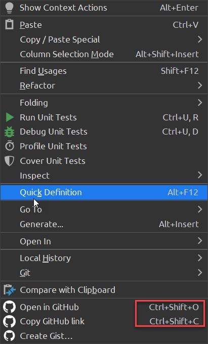 Show Context Actions 
Paste 
Copy / Paste Special 
Column Selection Mode 
Find usages 
Refactor 
Folding 
Run Unit Tests 
Debug Unit Tests 
Profüe Unit Tests 
Cover Unit Tests 
Inspect 
Go o 
Generate.„ 
Open In 
Local History 
Git 
Compare with Clipboard 
o 
Open in GitHub 
o 
copy GitHÜb link 
o 
Create Gist. 
Alt+E-nter 
ctrl.v 
Alt+Shift+lnsert 
Shift+F12 
Ctrl+U, R 
ctrl*U, D 
Alt+lnsert 
Ctrl+Shift+O 
ctrl*Shift.c 